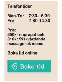 Telefontider

Mån-Tor    7:30-16:30
Fre              7:30-14:30

Pris:
650kr naprapat beh.
810kr friskvårdande
massage ink moms

Boka tid online

￼

